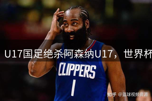 U17国足绝杀阿森纳U17，世界杯备战信心倍增！